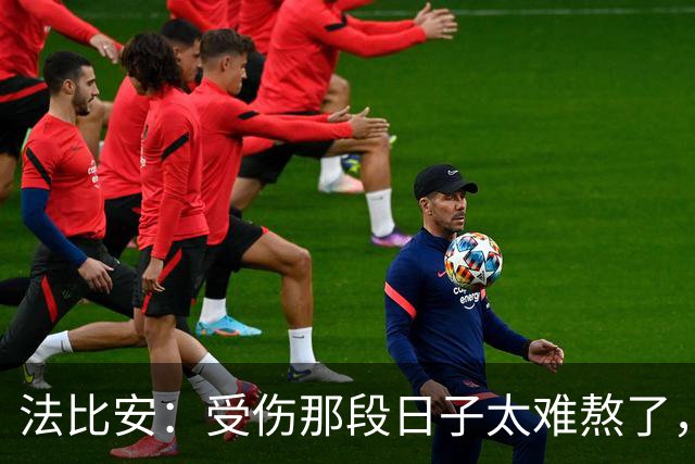 法比安：受伤那段日子太难熬了，我一度看不到出路，爬楼梯腿都疼